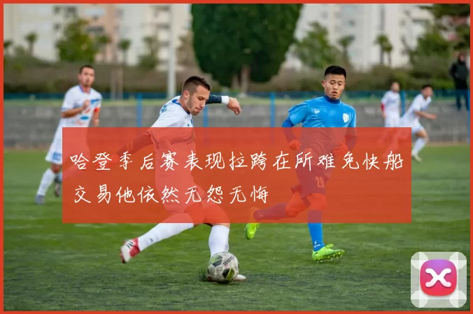 哈登季后赛表现拉跨在所难免快船交易他依然无怨无悔