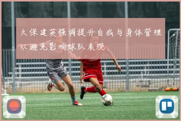久保建英强调提升自我与身体管理以避免影响球队表现