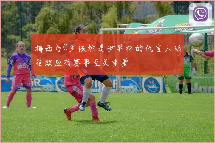 梅西与C罗依然是世界杯的代言人明星效应对赛事至关重要