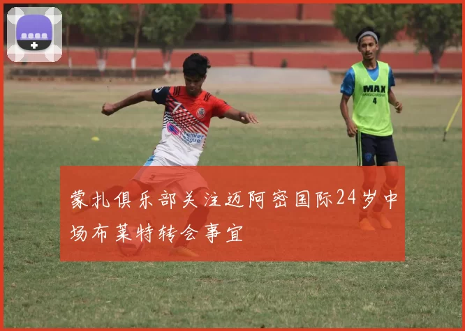 蒙扎俱乐部关注迈阿密国际24岁中场布莱特转会事宜