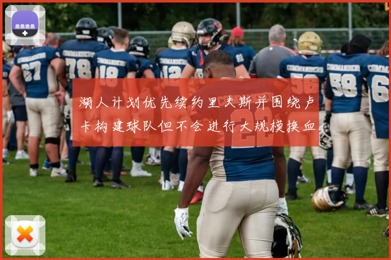 湖人计划优先续约里夫斯并围绕卢卡构建球队但不会进行大规模换血