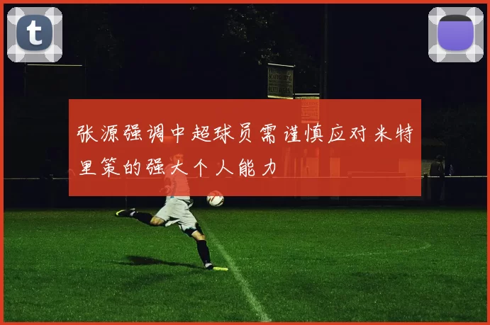张源强调中超球员需谨慎应对米特里策的强大个人能力
