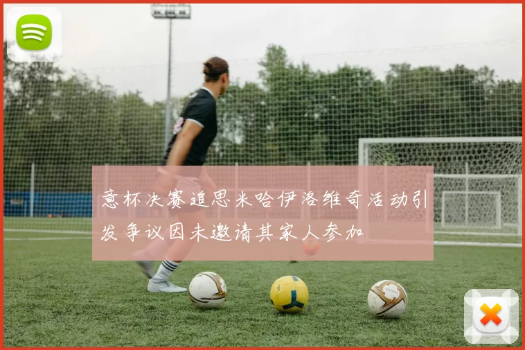 意杯决赛追思米哈伊洛维奇活动引发争议因未邀请其家人参加