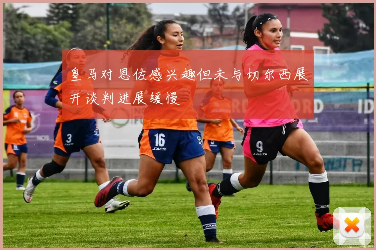 皇马对恩佐感兴趣但未与切尔西展开谈判进展缓慢