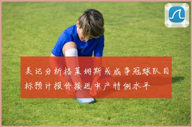 美记分析格莱姆斯或成争冠球队目标预计报价接近中产特例水平
