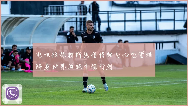 电讯报称赖斯凭借情绪与心态管理跻身世界顶级中场行列