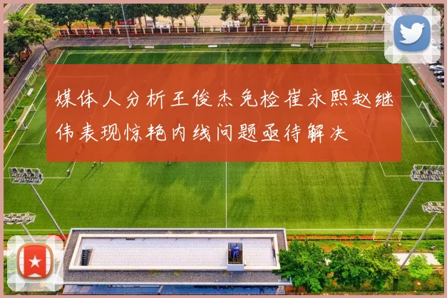 媒体人分析王俊杰免检崔永熙赵继伟表现惊艳内线问题亟待解决