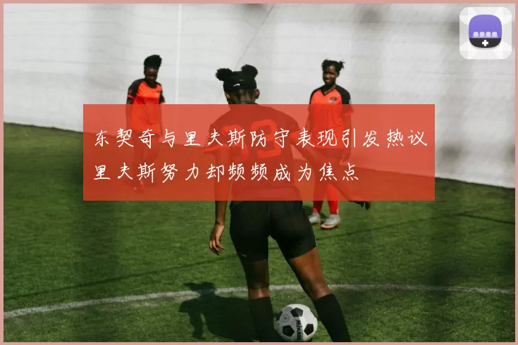 东契奇与里夫斯防守表现引发热议里夫斯努力却频频成为焦点