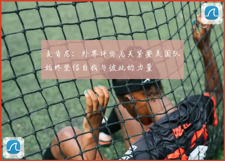 麦肯尼：外界评价无关紧要美国队始终坚信自我与彼此的力量