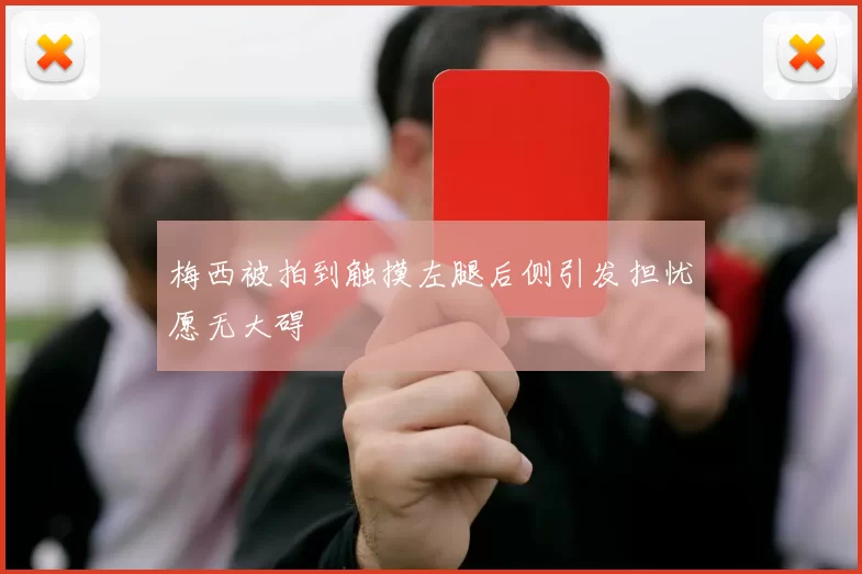 梅西被拍到触摸左腿后侧引发担忧愿无大碍