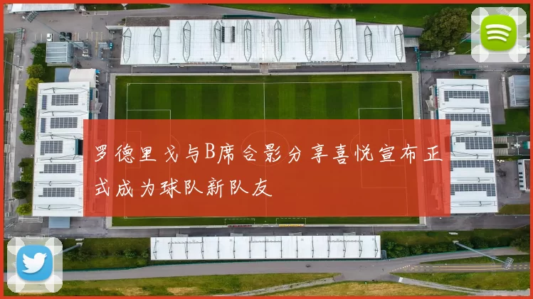 罗德里戈与B席合影分享喜悦宣布正式成为球队新队友