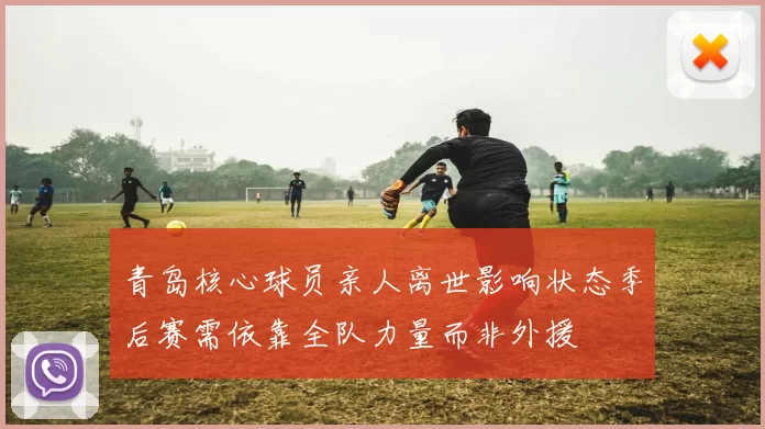 青岛核心球员亲人离世影响状态季后赛需依靠全队力量而非外援