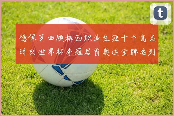德保罗回顾梅西职业生涯十个高光时刻世界杯夺冠居首奥运金牌名列第四