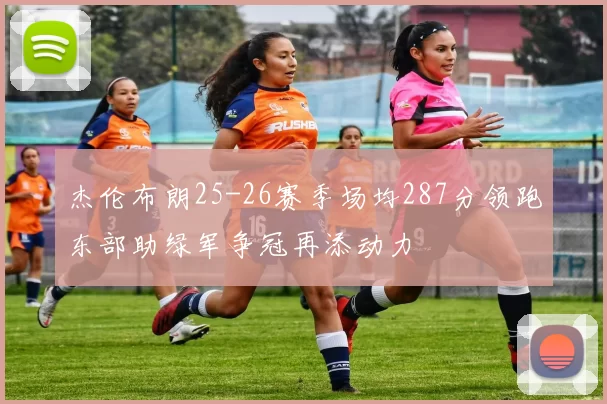 杰伦布朗25-26赛季场均287分领跑东部助绿军争冠再添动力