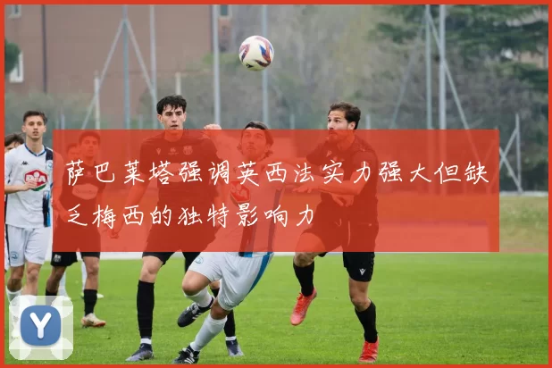 萨巴莱塔强调英西法实力强大但缺乏梅西的独特影响力