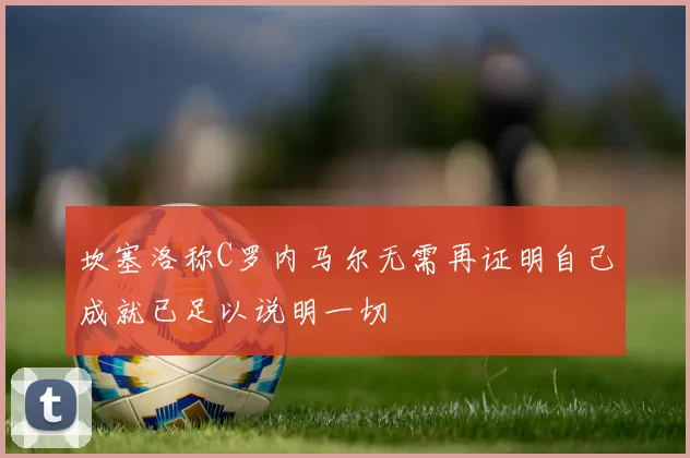 坎塞洛称C罗内马尔无需再证明自己成就已足以说明一切
