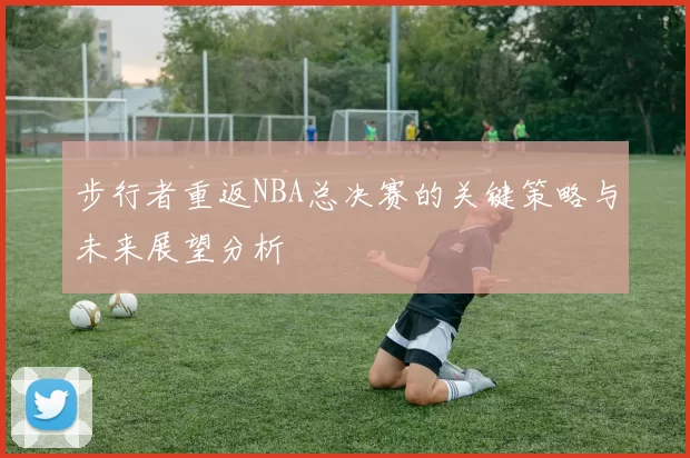 步行者重返NBA总决赛的关键策略与未来展望分析
