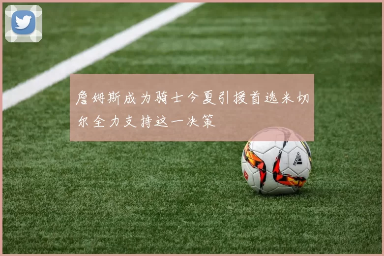 詹姆斯成为骑士今夏引援首选米切尔全力支持这一决策