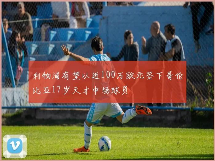 利物浦有望以近100万欧元签下哥伦比亚17岁天才中场球员