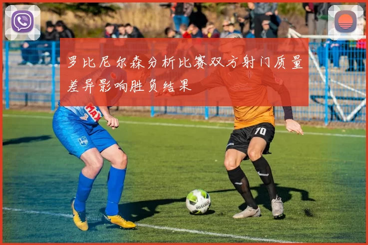 罗比尼尔森分析比赛双方射门质量差异影响胜负结果