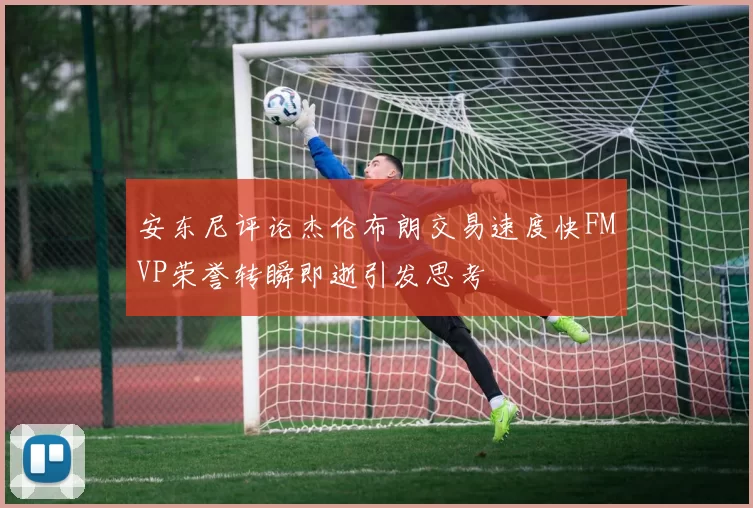 安东尼评论杰伦布朗交易速度快FMVP荣誉转瞬即逝引发思考